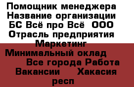 Помощник менеджера › Название организации ­ БС Всё про Всё, ООО › Отрасль предприятия ­ Маркетинг › Минимальный оклад ­ 25 000 - Все города Работа » Вакансии   . Хакасия респ.